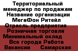 Территориальный менеджер по продажам › Название организации ­ МегаФон Ритейл › Отрасль предприятия ­ Розничная торговля › Минимальный оклад ­ 1 - Все города Работа » Вакансии   . Самарская обл.,Новокуйбышевск г.